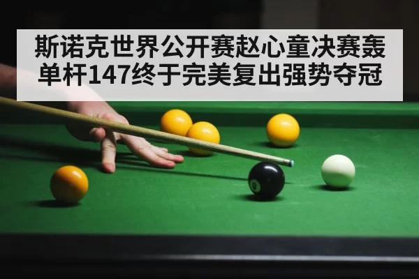 斯诺克世界公开赛赵心童决赛轰单杆147终于完美复出强势夺冠