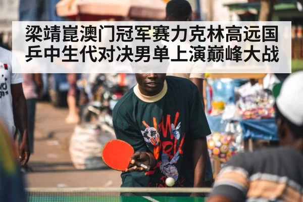 梁靖崑澳门冠军赛力克林高远国乒中生代对决男单上演巅峰大战