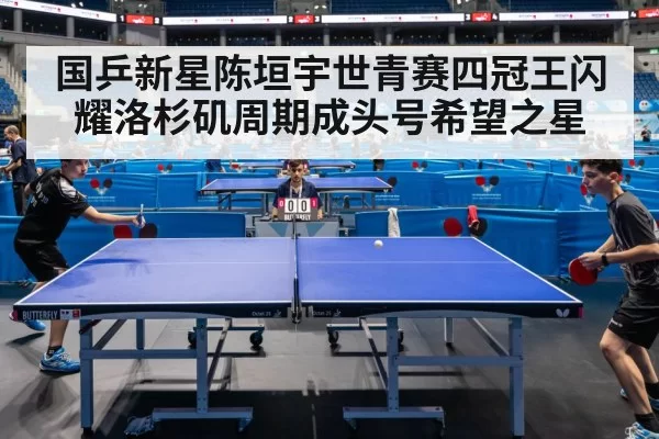 国乒新星陈垣宇世青赛四冠王闪耀洛杉矶周期成头号希望之星