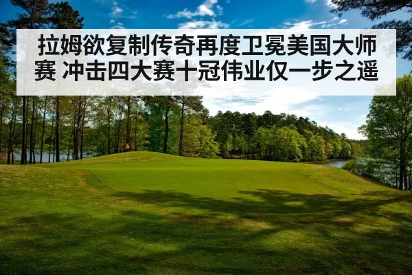 拉姆欲复制传奇再度卫冕美国大师赛 冲击四大赛十冠伟业仅一步之遥
