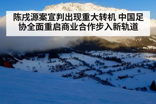 陈戌源案宣判出现重大转机 中国足协全面重启商业合作步入新轨道