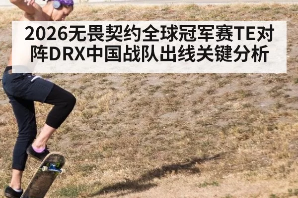 2026无畏契约全球冠军赛TE对阵DRX中国战队出线关键分析